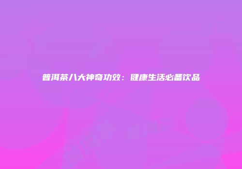 普洱茶八大神奇功效：健康生活必备饮品