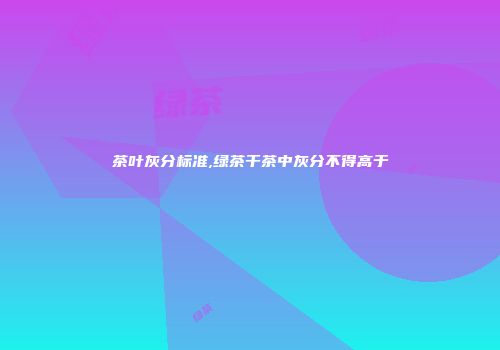 茶叶灰分标准,绿茶干茶中灰分不得高于