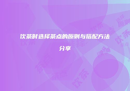 饮茶时选择茶点的原则与搭配方法分享