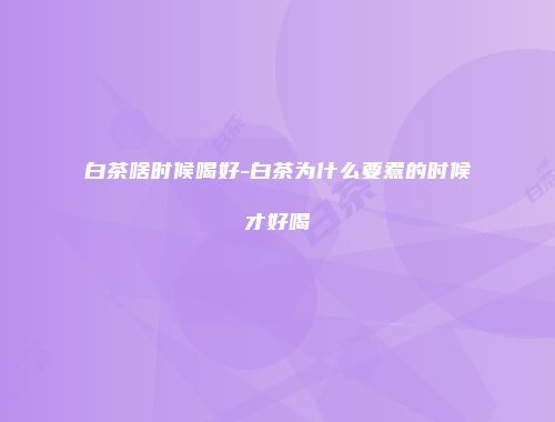 白茶啥时候喝好-白茶为什么要煮的时候才好喝