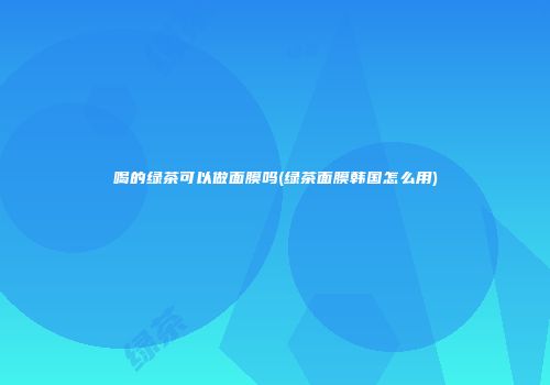 喝的绿茶可以做面膜吗(绿茶面膜韩国怎么用)
