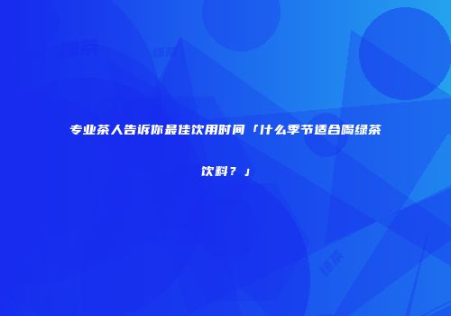 专业茶人告诉你最佳饮用时间「什么季节适合喝绿茶饮料？」