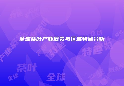 全球茶叶产业概览与区域特色分析