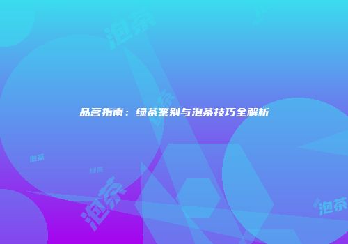 品茗指南：绿茶鉴别与泡茶技巧全解析