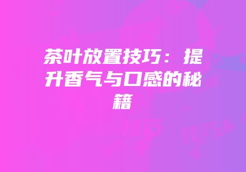 茶叶放置技巧：提升香气与口感的秘籍