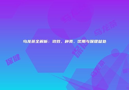乌龙茶全解析：功效、种类、饮用与保健益处