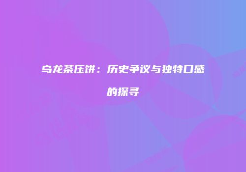 乌龙茶压饼：历史争议与独特口感的探寻