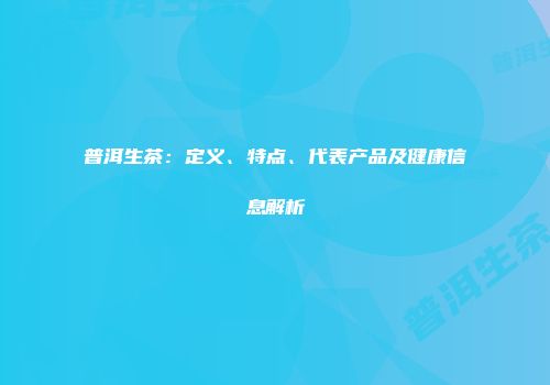 普洱生茶：定义、特点、代表产品及健康信息解析