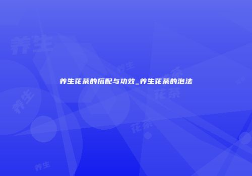 养生花茶的搭配与功效_养生花茶的泡法