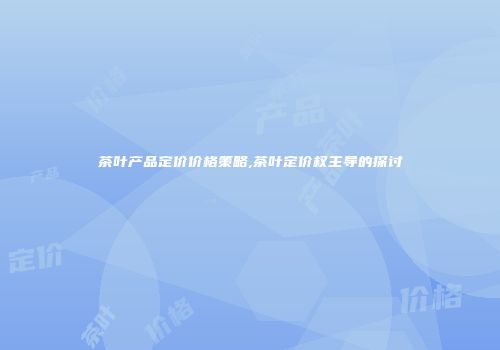 茶叶产品定价价格策略,茶叶定价权主导的探讨