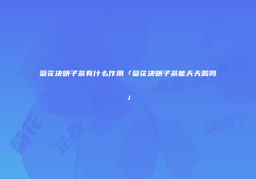 菊花决明子茶有什么作用「菊花决明子茶能天天喝吗」