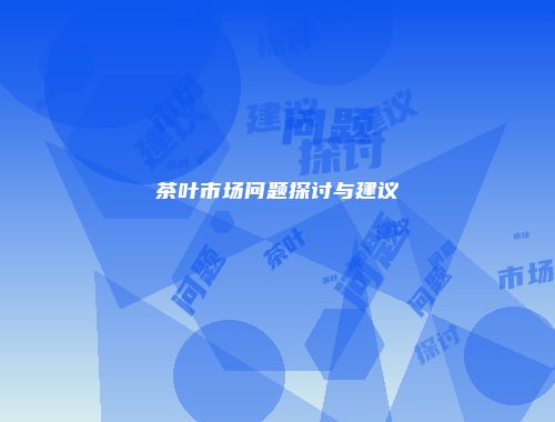 茶叶市场问题探讨与建议