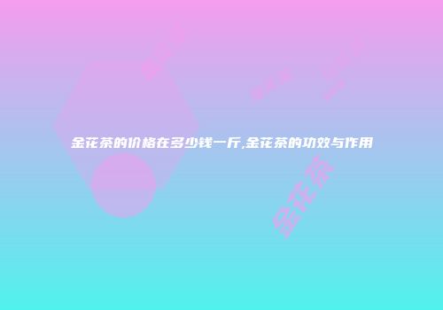 金花茶的价格在多少钱一斤,金花茶的功效与作用