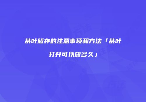 茶叶储存的注意事项和方法「茶叶打开可以放多久」