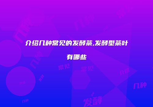 介绍几种常见的发酵茶,发酵型茶叶有哪些