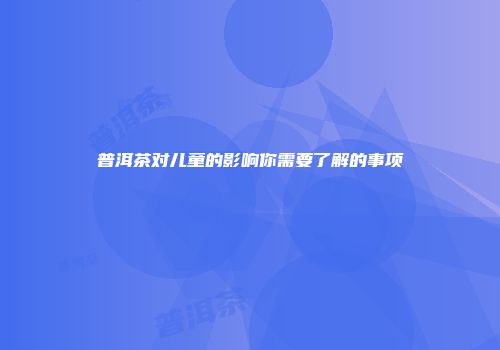 普洱茶对儿童的影响你需要了解的事项