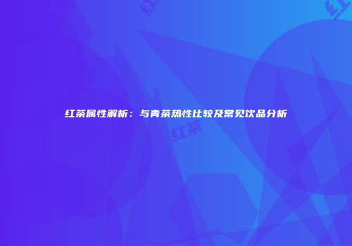 红茶属性解析：与青茶热性比较及常见饮品分析