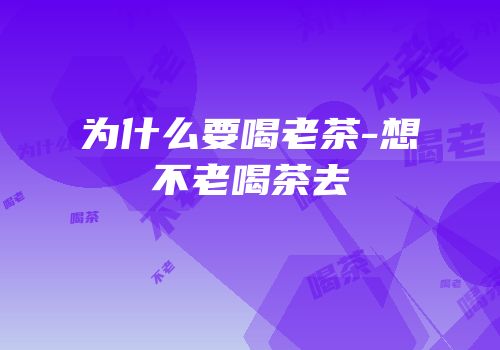 为什么要喝老茶-想不老喝茶去