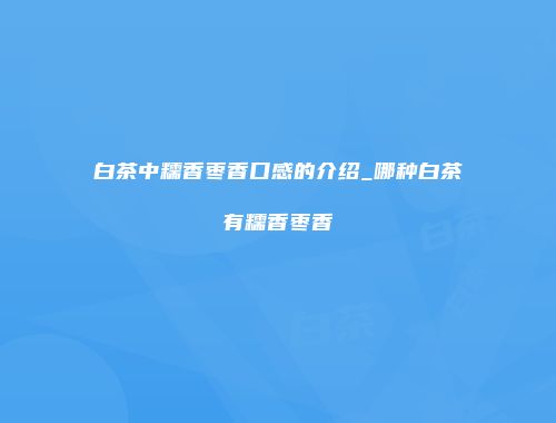 白茶中糯香枣香口感的介绍_哪种白茶有糯香枣香