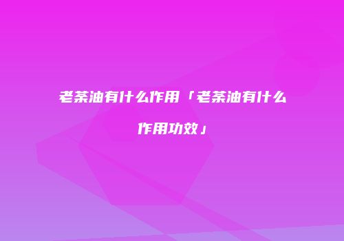 老荼油有什么作用「老荼油有什么作用功效」
