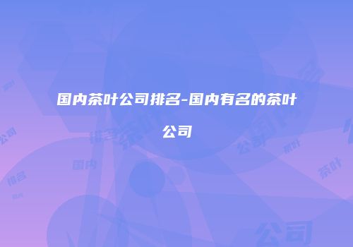 国内茶叶公司排名-国内有名的茶叶公司