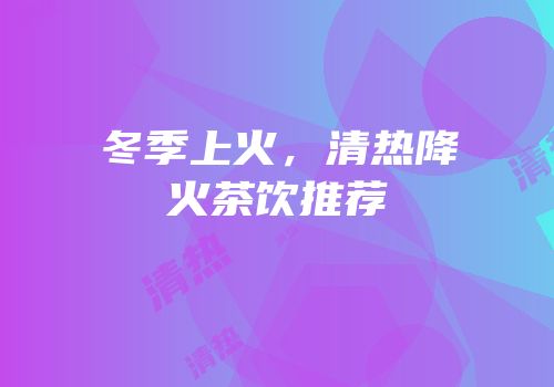 冬季上火，清热降火茶饮推荐