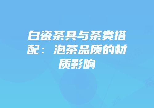 白瓷茶具与茶类搭配：泡茶品质的材质影响