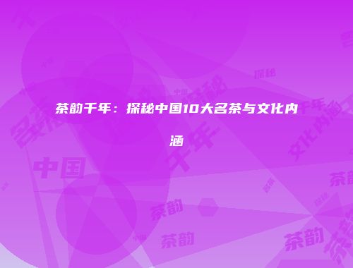 茶韵千年：探秘中国10大名茶与文化内涵