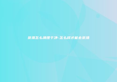 茶渍怎么清理干净-怎么样才能去茶渍