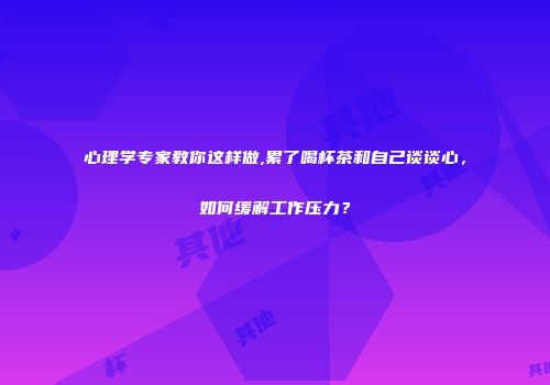 心理学专家教你这样做,累了喝杯茶和自己谈谈心，如何缓解工作压力？