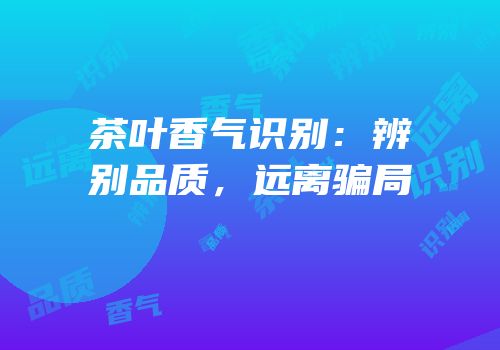 茶叶香气识别：辨别品质，远离骗局