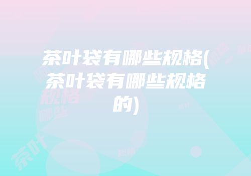 茶叶袋有哪些规格(茶叶袋有哪些规格的)