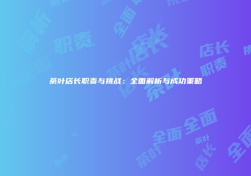 茶叶店长职责与挑战：全面解析与成功策略