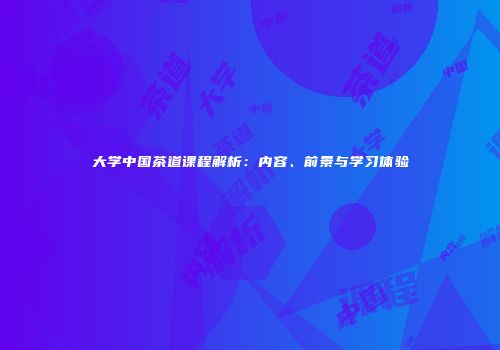 大学中国茶道课程解析：内容、前景与学习体验