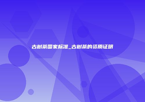 古树茶国家标准_古树茶的资质证明