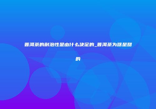 普洱茶的耐泡性是由什么决定的_普洱茶为啥是甜的