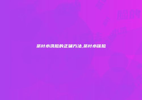 茶叶水洗脸的正确方法,茶叶水抹脸