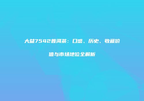 大益7542普洱茶：口感、历史、收藏价值与市场地位全解析
