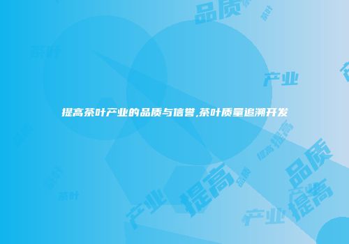 提高茶叶产业的品质与信誉,茶叶质量追溯开发