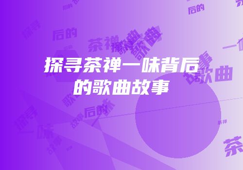 探寻茶禅一味背后的歌曲故事