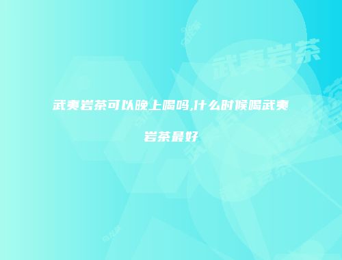 武夷岩茶可以晚上喝吗,什么时候喝武夷岩茶最好