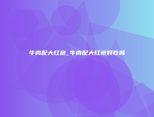牛肉配大红袍_牛肉配大红袍好吃吗