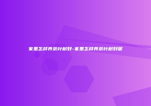 家里怎样养茶叶树好-家里怎样养茶叶树好呢