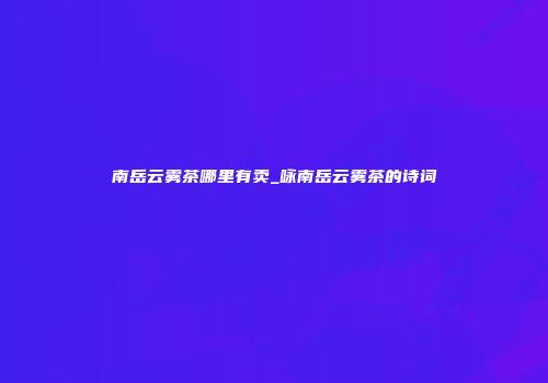 南岳云雾茶哪里有卖_咏南岳云雾茶的诗词