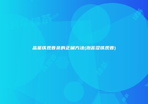 品鉴铁观音茶的正确方法(泡苦涩铁观音)