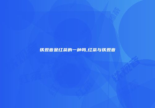 铁观音是红茶的一种吗,红茶与铁观音
