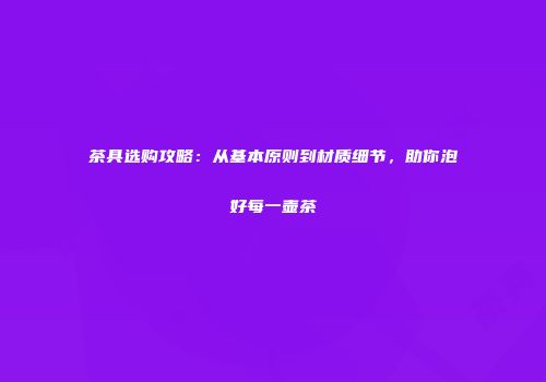 茶具选购攻略：从基本原则到材质细节，助你泡好每一壶茶