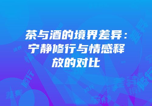 茶与酒的境界差异：宁静修行与情感释放的对比