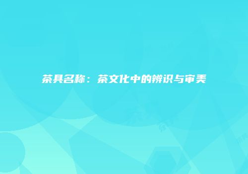 茶具名称：茶文化中的辨识与审美