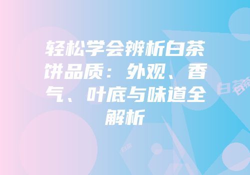 轻松学会辨析白茶饼品质：外观、香气、叶底与味道全解析